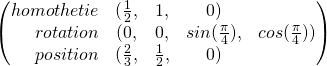 \begin{pmatrix} \hfill homothetie &(\frac{1}{2}, &1,&0 ) \\ \hfill rotation &(0,&0,&sin(\frac{\pi}{4}), & cos(\frac{\pi}{4}) ) \\ \hfill position &(\frac{2}{3},&\frac{1}{2},&0 ) \end{pmatrix}