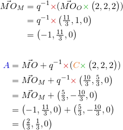  \begin{align*} \vec{MO}_{M} & = q^{-1} {\color{myR} \times} (\vec{MO}_{O} {\color{myG} \times} \begin{pmatrix}2, 2, 2\end{pmatrix}) \\ & = q^{-1} {\color{myR} \times} \begin{pmatrix}\frac{11}{3}, 1, 0\end{pmatrix} \\ & = \begin{pmatrix}-1, \frac{11}{3}, 0\end{pmatrix} \end{align*} \begin{align*} {\color{myB}A} & = \vec{MO} + q^{-1} {\color{myR} \times} ({\color{myO}C} {\color{myG} \times} \begin{pmatrix}2, 2, 2\end{pmatrix}) \\ & = \vec{MO}_{M} + q^{-1} {\color{myR} \times} \begin{pmatrix} \frac{10}{3}, \frac{5}{3}, 0 \end{pmatrix} \\ & = \vec{MO}_{M} + \begin{pmatrix}\frac{5}{3}, -\frac{10}{3}, 0\end{pmatrix} \\ & = \begin{pmatrix} -1, \frac{11}{3}, 0 \end{pmatrix} + \begin{pmatrix}\frac{5}{3}, -\frac{10}{3}, 0\end{pmatrix} \\ & = \begin{pmatrix} \frac{2}{3}, \frac{1}{3}, 0 \end{pmatrix} \end{align*} 