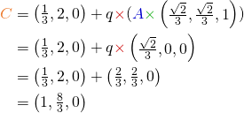 \begin{align*} {\color{myO}C} & = \begin{pmatrix} \frac{1}{3}, 2, 0 \end{pmatrix} + q {\color{myR} \times} ({\color{myB}A} {\color{myG} \times} \begin{pmatrix}\frac{ \sqrt{2} }{3}, \frac{ \sqrt{2} }{3}, 1\end{pmatrix}) \\ & = \begin{pmatrix} \frac{1}{3}, 2, 0 \end{pmatrix} + q {\color{myR} \times} \begin{pmatrix} \frac{ \sqrt{2} }{3}, 0, 0 \end{pmatrix} \\ & = \begin{pmatrix} \frac{1}{3}, 2, 0 \end{pmatrix} + \begin{pmatrix}\frac{2}{3}, \frac{2}{3}, 0\end{pmatrix} \\ & = \begin{pmatrix} 1, \frac{8}{3}, 0 \end{pmatrix} \end{align*}