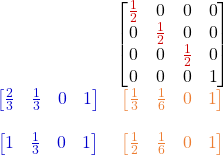 \begin{array}{c c} ~ & \begin{bmatrix} \color{myR}{\frac{1}{2}} & 0& 0 & 0 \\ 0 & \color{myR}{\frac{1}{2}} & 0 & 0 \\ 0 &0 & \color{myR}{\frac{1}{2}} & 0 \\ 0 & 0 & 0 & 1 \end{bmatrix}  \\ \color{myB}{\begin{bmatrix}\frac{2}{3} & \frac{1}{3} & 0 & 1\end{bmatrix}} & \color{myO}{\begin{bmatrix}\frac{1}{3}  & \frac{1}{6} & 0 & 1 \end{bmatrix}} \\ ~ & ~ \\ \color{myB}{\begin{bmatrix}1 & \frac{1}{3} & 0 & 1\end{bmatrix}} & \color{myO}{\begin{bmatrix}\frac{1}{2}  & \frac{1}{6} & 0 & 1 \end{bmatrix}} \end{array} 